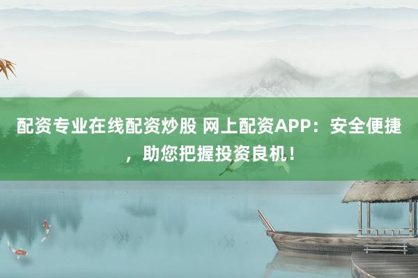 配資專業(yè)在線配資炒股 網(wǎng)上配資APP：安全便捷，助您把握投資良機(jī)！