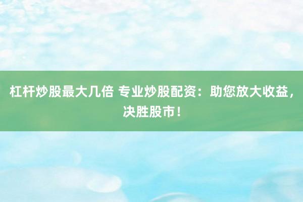 杠桿炒股最大幾倍 專業(yè)炒股配資：助您放大收益，決勝股市！