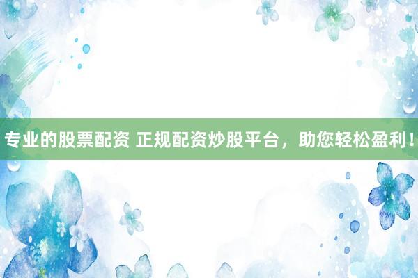 專業(yè)的股票配資 正規(guī)配資炒股平臺，助您輕松盈利！