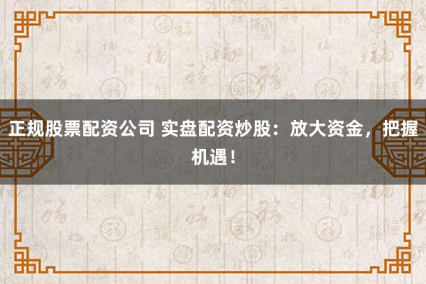 正規(guī)股票配資公司 實(shí)盤配資炒股：放大資金，把握機(jī)遇！