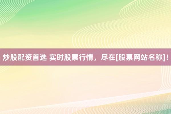 炒股配資首選 實時股票行情，盡在[股票網(wǎng)站名稱]！