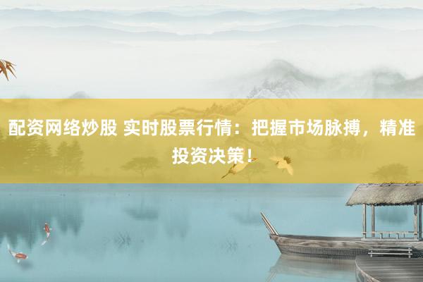 配資網(wǎng)絡炒股 實時股票行情：把握市場脈搏，精準投資決策！
