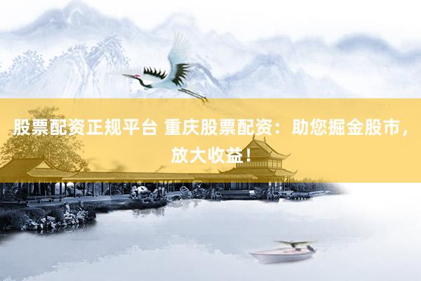 股票配資正規(guī)平臺(tái) 重慶股票配資：助您掘金股市，放大收益！