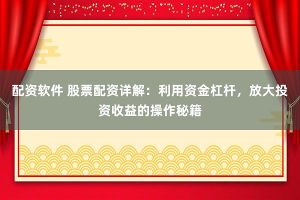 配資軟件 股票配資詳解：利用資金杠桿，放大投資收益的操作秘籍
