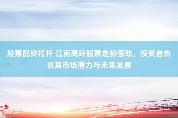 股票配資杠桿 江南高纖股票走勢強勁，投資者熱議其市場潛力與未來發(fā)展