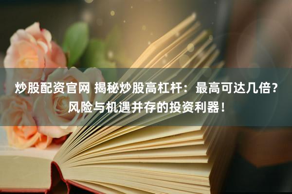 炒股配資官網(wǎng) 揭秘炒股高杠桿：最高可達(dá)幾倍？風(fēng)險與機(jī)遇并存的投資利器！