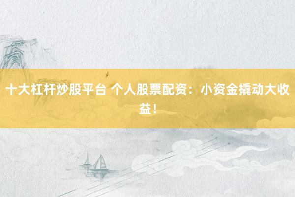 十大杠桿炒股平臺(tái) 個(gè)人股票配資：小資金撬動(dòng)大收益！