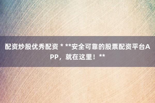 配資炒股優(yōu)秀配資 * **安全可靠的股票配資平臺(tái)APP，就在這里！**