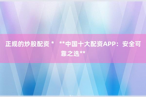 正規(guī)的炒股配資 *   **中國十大配資APP：安全可靠之選**