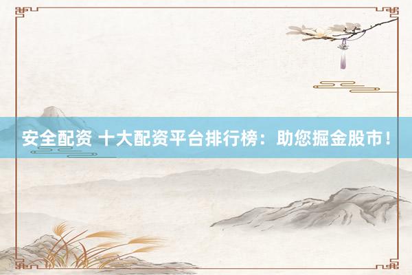 安全配資 十大配資平臺排行榜：助您掘金股市！