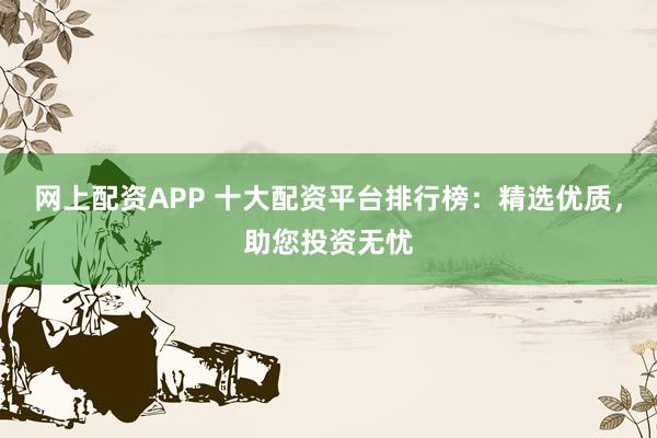 網(wǎng)上配資APP 十大配資平臺排行榜：精選優(yōu)質(zhì)，助您投資無憂