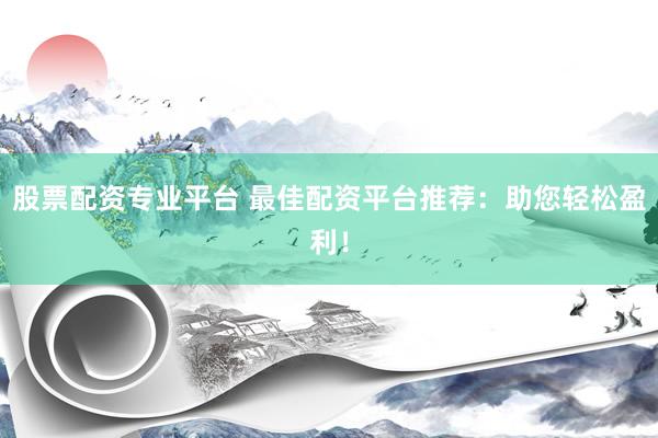股票配資專業(yè)平臺 最佳配資平臺推薦：助您輕松盈利！
