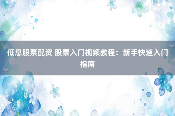 低息股票配資 股票入門視頻教程：新手快速入門指南