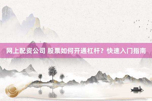 網(wǎng)上配資公司 股票如何開通杠桿？快速入門指南