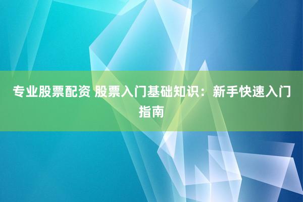 專業(yè)股票配資 股票入門基礎(chǔ)知識：新手快速入門指南