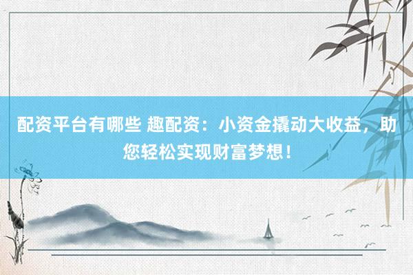 配資平臺(tái)有哪些 趣配資：小資金撬動(dòng)大收益，助您輕松實(shí)現(xiàn)財(cái)富夢(mèng)想！