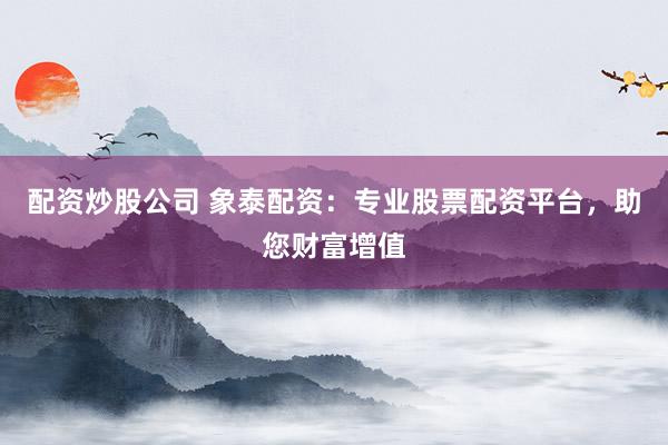 配資炒股公司 象泰配資：專業(yè)股票配資平臺，助您財富增值