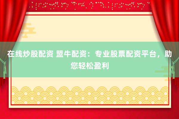 在線炒股配資 盟牛配資：專業(yè)股票配資平臺，助您輕松盈利