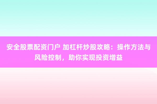 安全股票配資門(mén)戶(hù) 加杠桿炒股攻略：操作方法與風(fēng)險(xiǎn)控制，助你實(shí)現(xiàn)投資增益