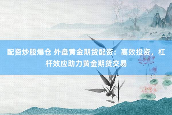 配資炒股爆倉(cāng) 外盤黃金期貨配資：高效投資，杠桿效應(yīng)助力黃金期貨交易