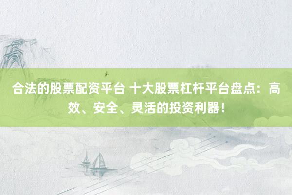 合法的股票配資平臺(tái) 十大股票杠桿平臺(tái)盤點(diǎn)：高效、安全、靈活的投資利器！