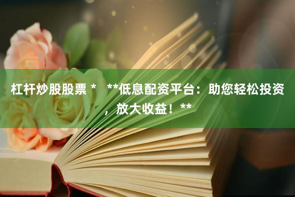 杠桿炒股股票 *   **低息配資平臺：助您輕松投資，放大收益！**