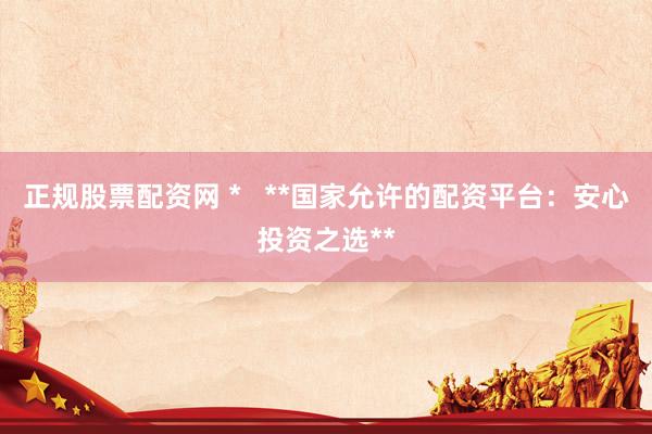 正規(guī)股票配資網(wǎng) *   **國家允許的配資平臺(tái)：安心投資之選**