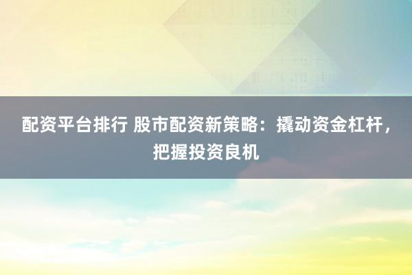 配資平臺(tái)排行 股市配資新策略：撬動(dòng)資金杠桿，把握投資良機(jī)