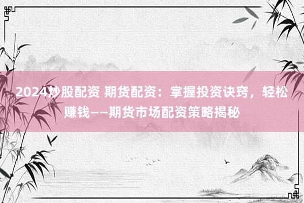 2024炒股配資 期貨配資：掌握投資訣竅，輕松賺錢——期貨市場配資策略揭秘
