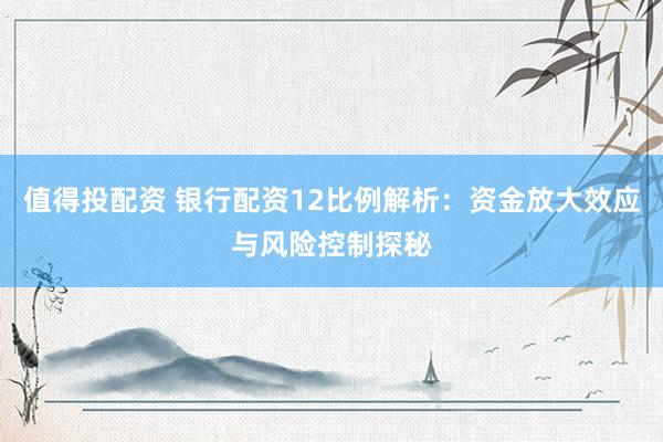 值得投配資 銀行配資12比例解析：資金放大效應(yīng)與風(fēng)險(xiǎn)控制探秘
