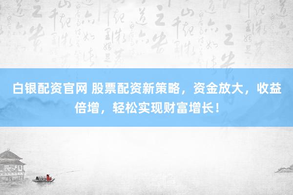 白銀配資官網(wǎng) 股票配資新策略，資金放大，收益倍增，輕松實現(xiàn)財富增長！