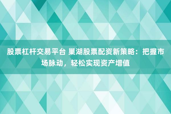 股票杠桿交易平臺 巢湖股票配資新策略：把握市場脈動，輕松實現(xiàn)資產(chǎn)增值