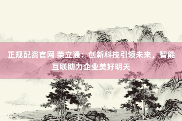 正規(guī)配資官網(wǎng) 榮立通：創(chuàng)新科技引領(lǐng)未來，智能互聯(lián)助力企業(yè)美好明天