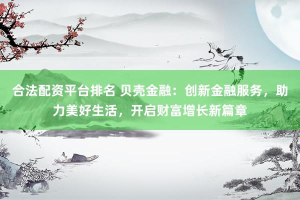合法配資平臺排名 貝殼金融：創(chuàng)新金融服務(wù)，助力美好生活，開啟財富增長新篇章