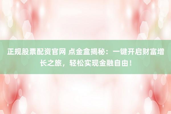 正規(guī)股票配資官網(wǎng) 點(diǎn)金盒揭秘：一鍵開啟財(cái)富增長(zhǎng)之旅，輕松實(shí)現(xiàn)金融自由！