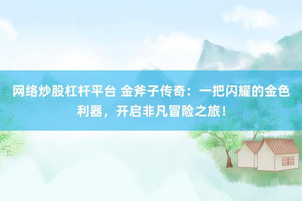 網(wǎng)絡(luò)炒股杠桿平臺 金斧子傳奇：一把閃耀的金色利器，開啟非凡冒險(xiǎn)之旅！