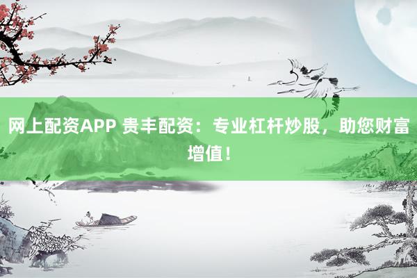 網(wǎng)上配資APP 貴豐配資：專業(yè)杠桿炒股，助您財富增值！