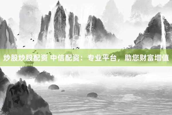 炒股炒股配資 中信配資：專業(yè)平臺(tái)，助您財(cái)富增值