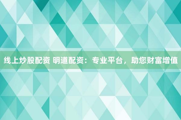 線上炒股配資 明道配資：專業(yè)平臺(tái)，助您財(cái)富增值