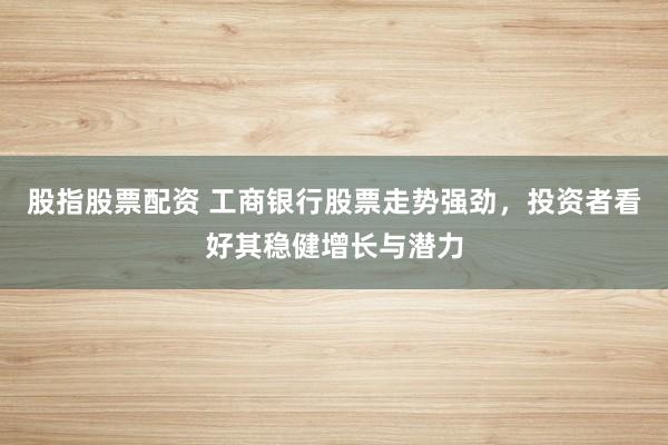 股指股票配資 工商銀行股票走勢強(qiáng)勁，投資者看好其穩(wěn)健增長與潛力
