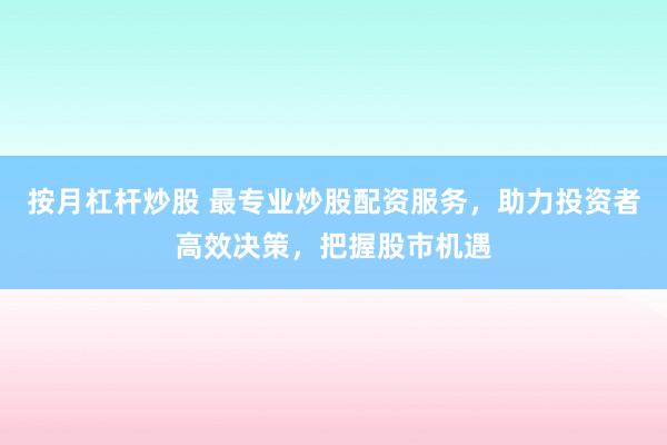 按月杠桿炒股 最專業(yè)炒股配資服務(wù)，助力投資者高效決策，把握股市機(jī)遇