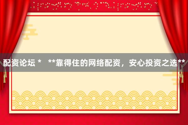 配資論壇 *   **靠得住的網(wǎng)絡(luò)配資，安心投資之選**