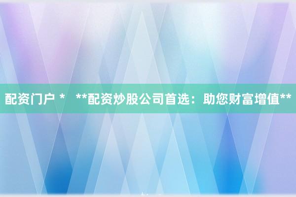 配資門戶 *   **配資炒股公司首選：助您財(cái)富增值**