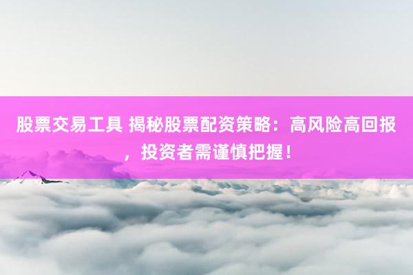 股票交易工具 揭秘股票配資策略：高風險高回報，投資者需謹慎把握！