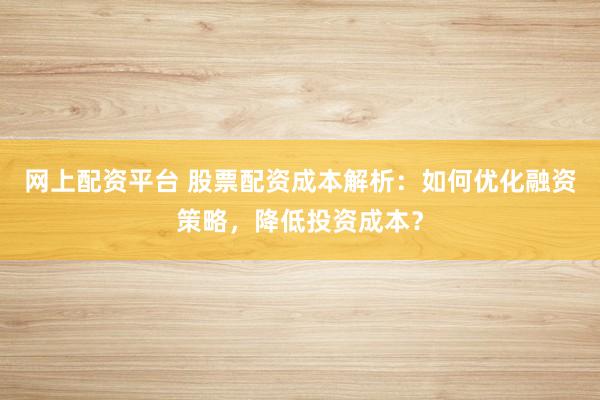 網(wǎng)上配資平臺 股票配資成本解析：如何優(yōu)化融資策略，降低投資成本？