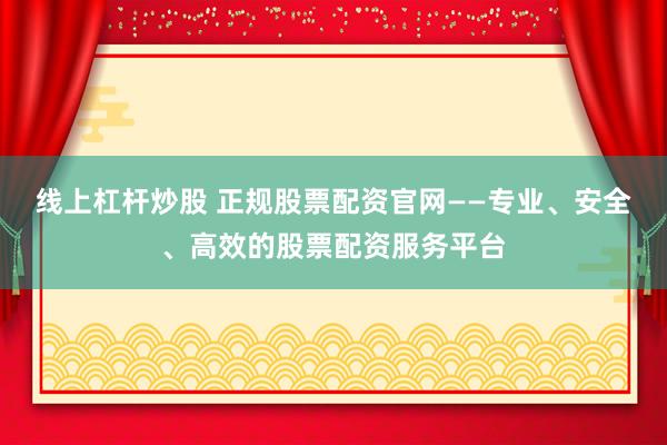 線上杠桿炒股 正規(guī)股票配資官網(wǎng)——專業(yè)、安全、高效的股票配資服務平臺