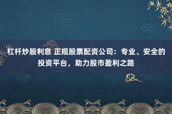 杠桿炒股利息 正規(guī)股票配資公司：專業(yè)、安全的投資平臺(tái)，助力股市盈利之路