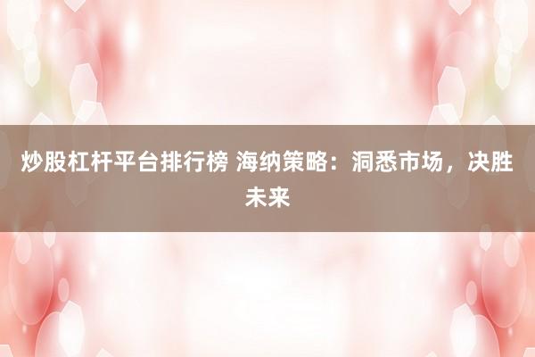 炒股杠桿平臺(tái)排行榜 海納策略：洞悉市場(chǎng)，決勝未來(lái)