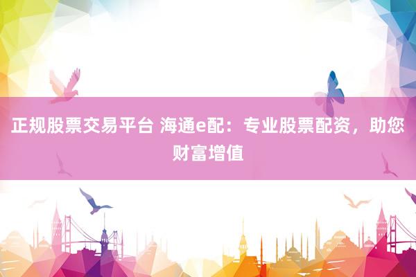 正規(guī)股票交易平臺 海通e配：專業(yè)股票配資，助您財富增值