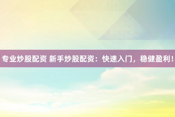 專業(yè)炒股配資 新手炒股配資：快速入門，穩(wěn)健盈利！